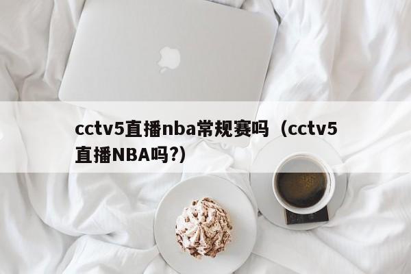 cctv5直播nba常规赛吗（cctv5直播NBA吗?）
