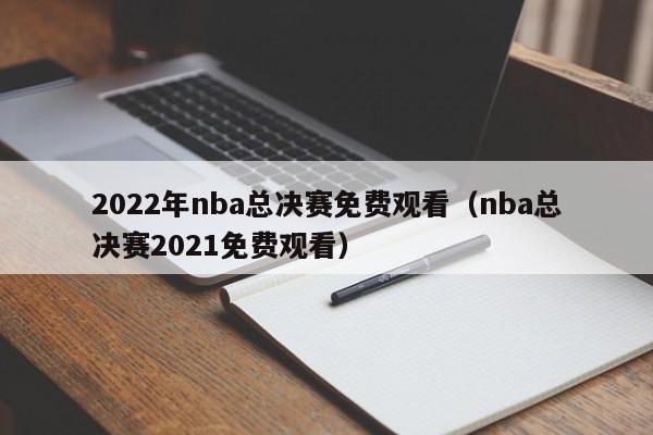 2022年nba总决赛免费观看（nba总决赛2021免费观看）