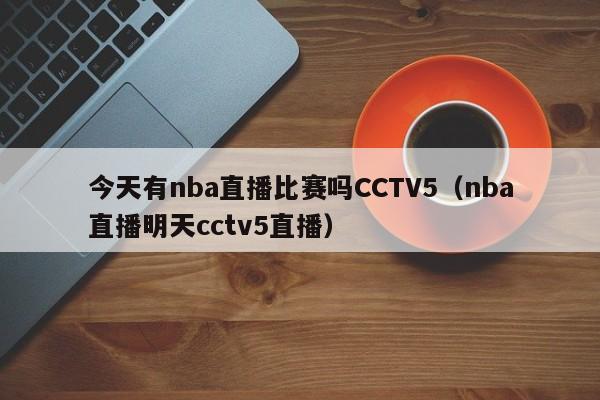 今天有nba直播比赛吗CCTV5（nba直播明天cctv5直播）