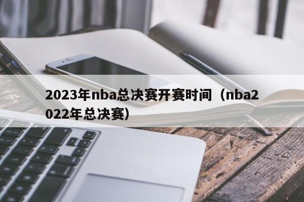 2023年nba总决赛开赛时间（nba2022年总决赛）