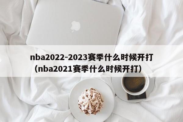nba2022-2023赛季什么时候开打（nba2021赛季什么时候开打）