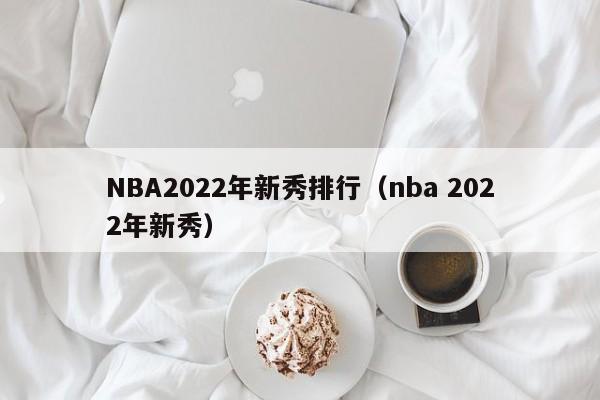 NBA2022年新秀排行（nba 2022年新秀）
