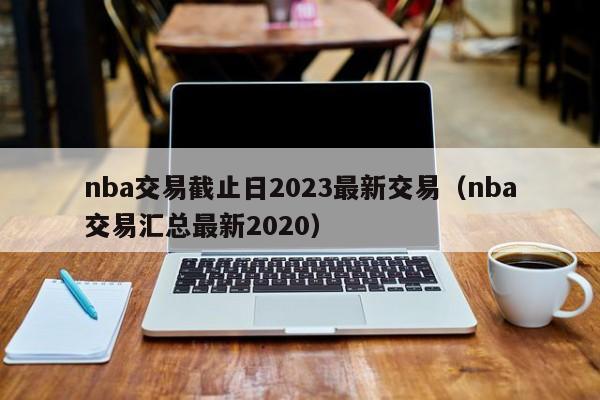 nba交易截止日2023最新交易（nba交易汇总最新2020）