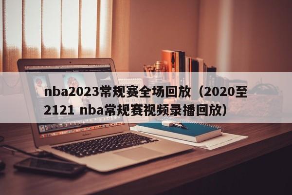 nba2023常规赛全场回放（2020至2121 nba常规赛视频录播回放）