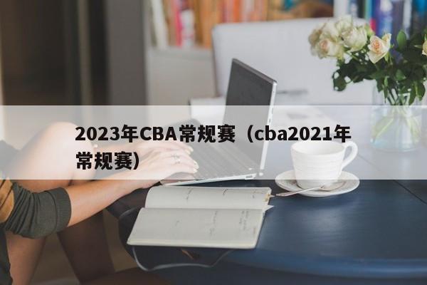 2023年CBA常规赛（cba2021年常规赛）