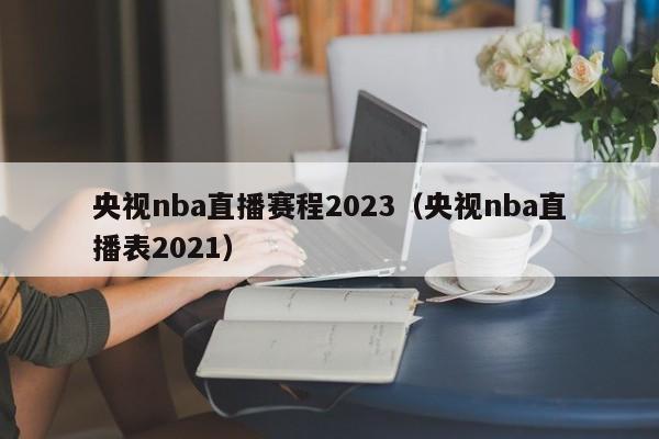 央视nba直播赛程2023（央视nba直播表2021）