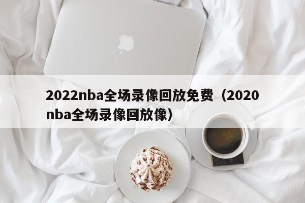 2022nba全场录像回放免费（2020nba全场录像回放像）