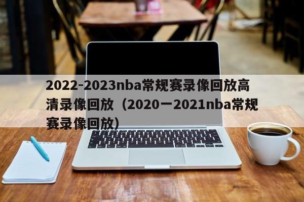 2022-2023nba常规赛录像回放高清录像回放（2020一2021nba常规赛录像回放）