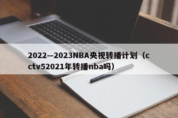 2022—2023NBA央视转播计划（cctv52021年转播nba吗）