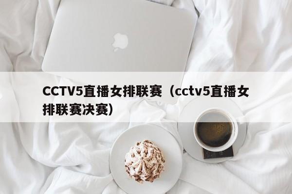 CCTV5直播女排联赛（cctv5直播女排联赛决赛）