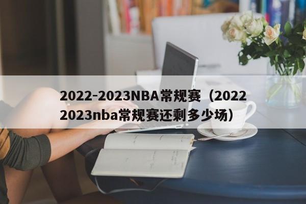 2022-2023NBA常规赛（20222023nba常规赛还剩多少场）