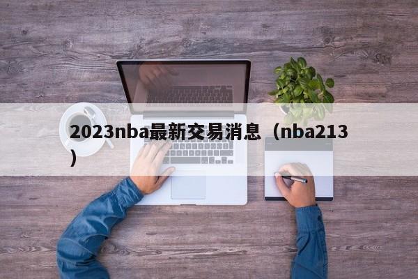 2023nba最新交易消息（nba213）