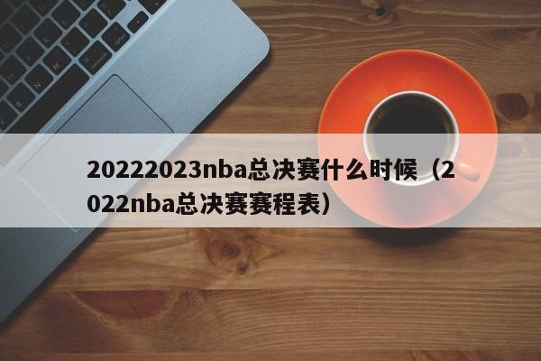 20222023nba总决赛什么时候（2022nba总决赛赛程表）