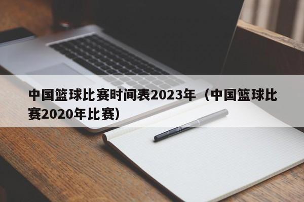 中国篮球比赛时间表2023年（中国篮球比赛2020年比赛）