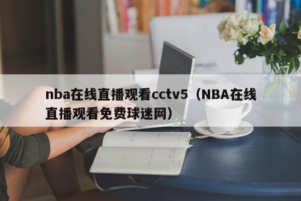 nba在线直播观看cctv5（NBA在线直播观看免费球迷网）
