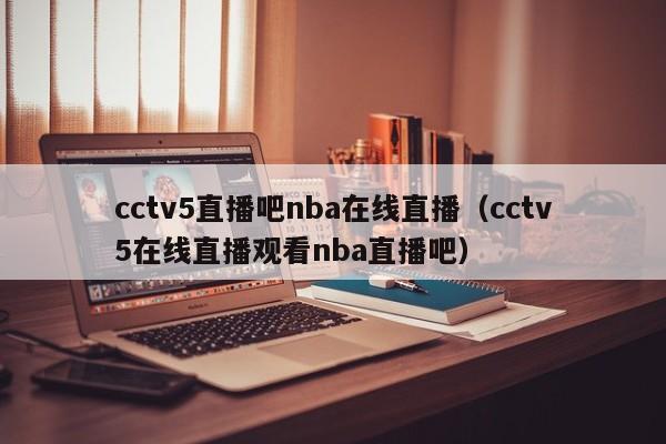 cctv5直播吧nba在线直播（cctv5在线直播观看nba直播吧）