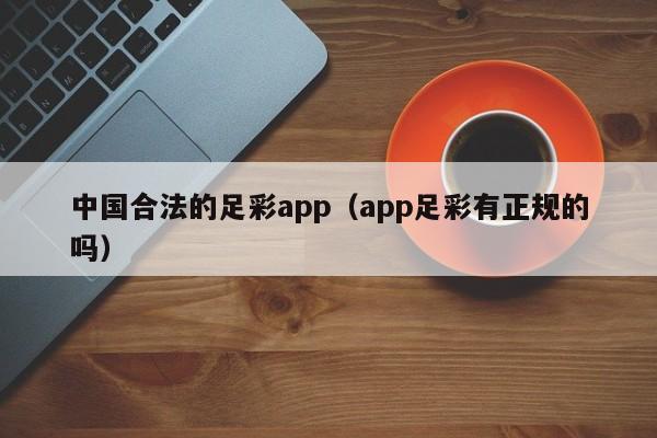 中国合法的足彩app（app足彩有正规的吗）