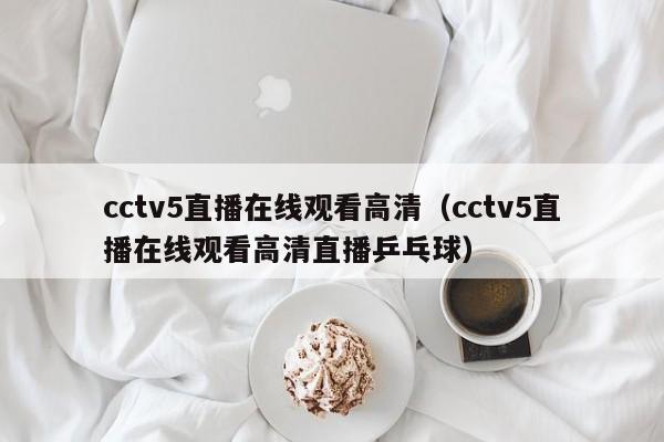 cctv5直播在线观看高清（cctv5直播在线观看高清直播乒乓球）