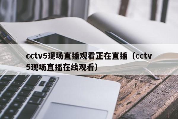 cctv5现场直播观看正在直播（cctv5现场直播在线观看）
