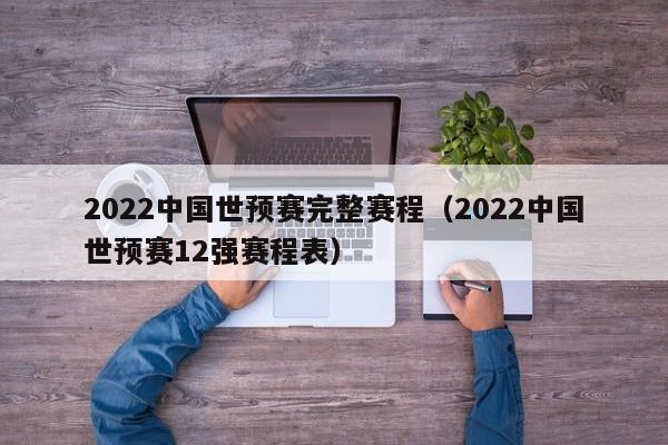 2022中国世预赛完整赛程（2022中国世预赛12强赛程表）