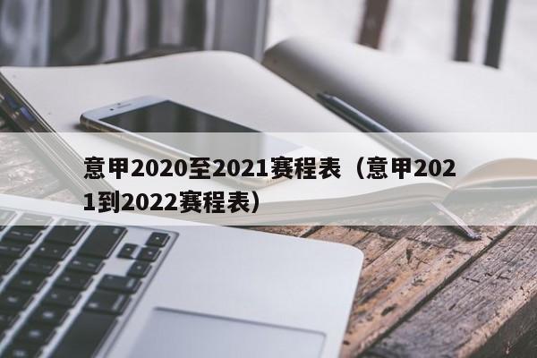 意甲2020至2021赛程表（意甲2021到2022赛程表）